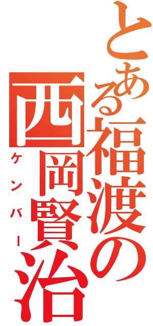 とある福渡の西岡賢治（ケンバー）