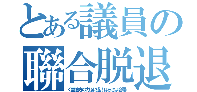 とある議員の聯合脱退（く盡途方の力協に遂！ばらさよ合聯）