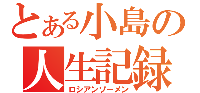 とある小島の人生記録（ロシアンソーメン）