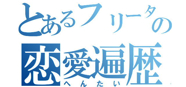 とあるフリーターの恋愛遍歴（へんたい）