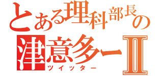 とある理科部長の津意多ーⅡ（ツイッター）