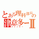 とある理科部長の津意多ーⅡ（ツイッター）