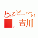 とあるビーバーの  吉川（ビーバー）