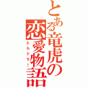 とある竜虎の恋愛物語（とらドラ！）