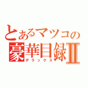 とあるマツコの豪華目録Ⅱ（デラックス）