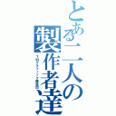 とある二人の製作者達（ＴＭグラフィック構想団）