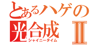 とあるハゲの光合成Ⅱ（シャイニータイム）