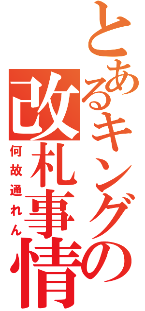 とあるキングの改札事情（何故通れん）