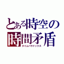 とある時空の時間矛盾（タイムパラドックス）