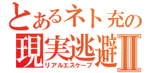 とあるネト充の現実逃避Ⅱ（リアルエスケープ）