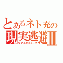 とあるネト充の現実逃避Ⅱ（リアルエスケープ）