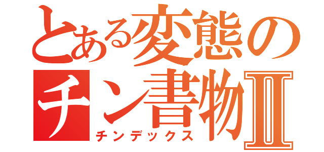 とある変態のチン書物Ⅱ（チンデックス）