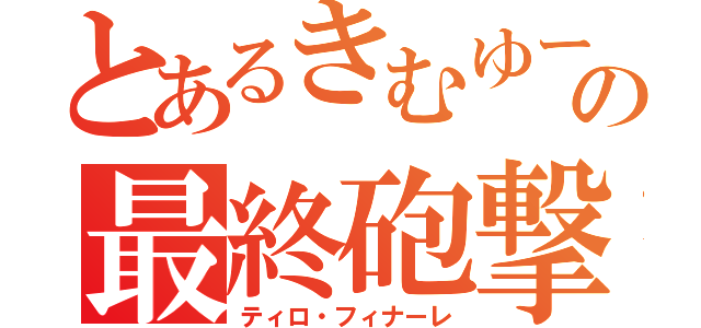 とあるきむゆーの最終砲撃（ティロ・フィナーレ）