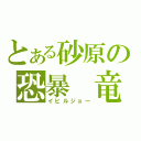 とある砂原の恐暴　竜（イビルジョー）