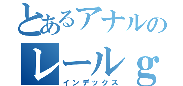 とあるアナルのレールｇｕｎ（インデックス）