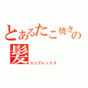 とあるたこ焼きの髪（コンプレックス）