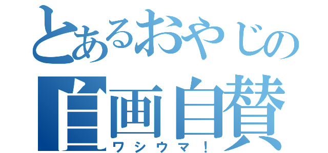 とあるおやじの自画自賛（ワシウマ！）