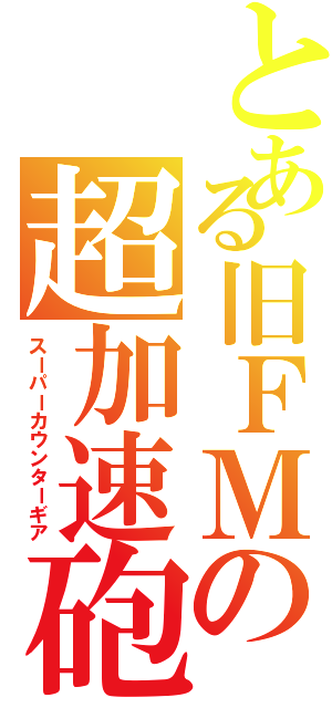 とある旧ＦＭの超加速砲（スーパーカウンターギア）