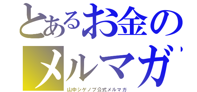 とあるお金のメルマガ（山中シゲノブ公式メルマガ）