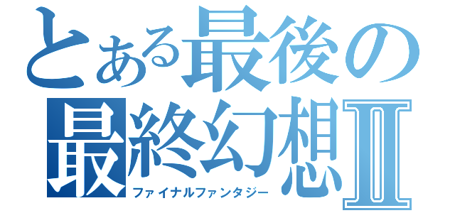 とある最後の最終幻想Ⅱ（ファイナルファンタジー）