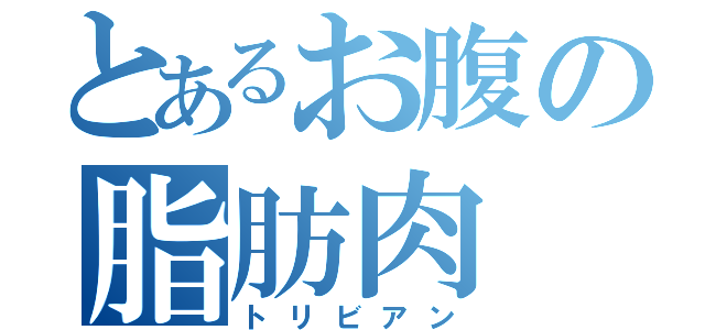 とあるお腹の脂肪肉（トリビアン）