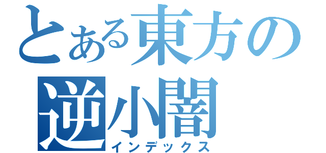 とある東方の逆小闇（インデックス）