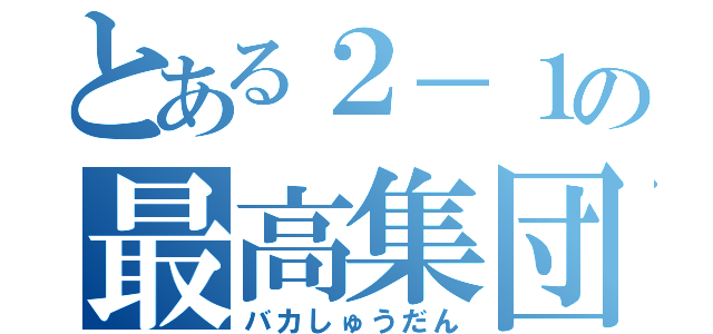 とある２－１の最高集団（バカしゅうだん）