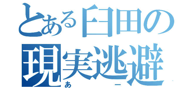 とある臼田の現実逃避（あー）