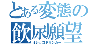 とある変態の飲尿願望（オシッコドリンカー）