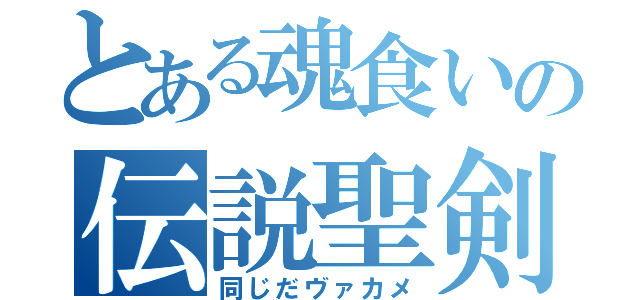 とある魂食いの伝説聖剣（同じだヴァカメ）