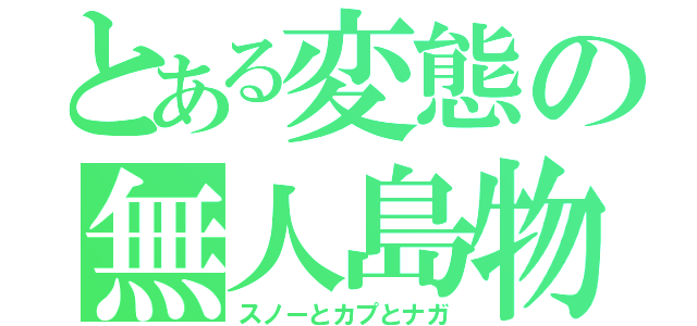 とある変態の無人島物語（スノーとカプとナガ）