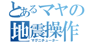 とあるマヤの地震操作（マグニチューター）