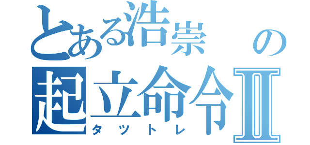 とある浩崇    の起立命令Ⅱ（タツトレ）