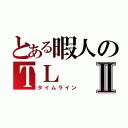 とある暇人のＴＬⅡ（タイムライン）