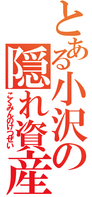 とある小沢の隠れ資産（こくみんのけつぜい）