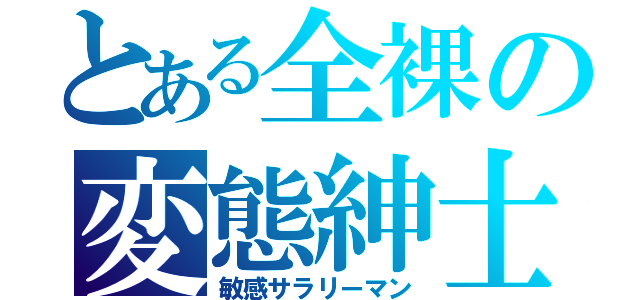 とある全裸の変態紳士（敏感サラリーマン）