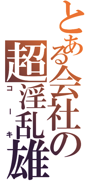 とある会社の超淫乱雄（コーキ）