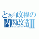 とある政権の内閣改造Ⅱ（せいけんふようさく）