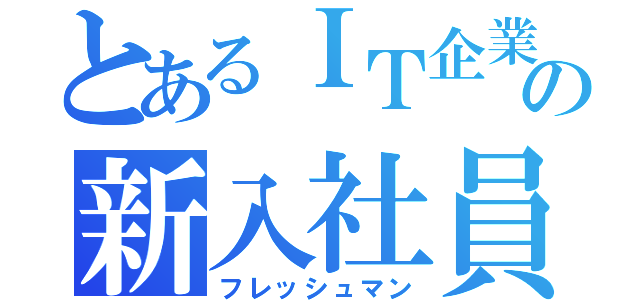 とあるＩＴ企業の新入社員（フレッシュマン）