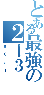 とある最強の２ー３（さくまー）