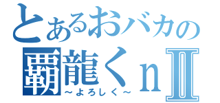 とあるおバカの覇龍くｎⅡ（～よろしく～）