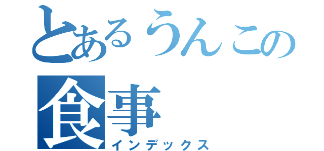 とあるうんこの食事（インデックス）