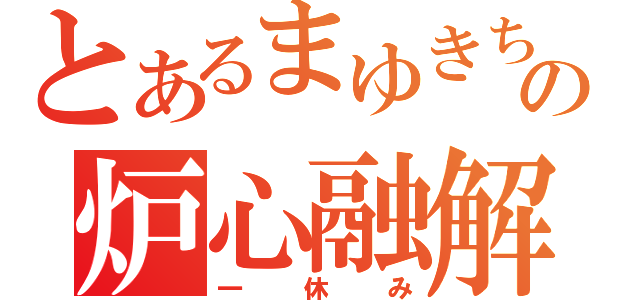 とあるまゆきちの炉心融解（一休み）