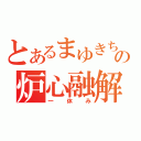 とあるまゆきちの炉心融解（一休み）