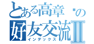 とある高章琛の好友交流中心Ⅱ（インデックス）