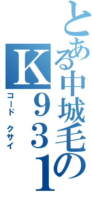 とある中城毛のＫ９３１（コード　クサイ）