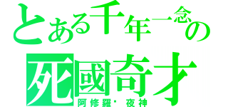 とある千年一念の死國奇才（阿修羅‧夜神）