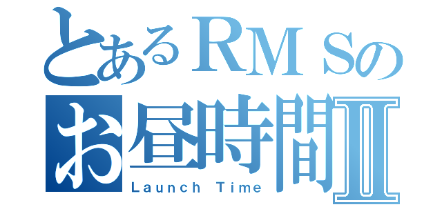 とあるＲＭＳのお昼時間Ⅱ（Ｌａｕｎｃｈ Ｔｉｍｅ）