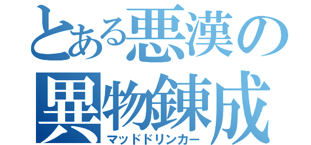 とある悪漢の異物錬成（マッドドリンカー）