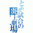 とある試合の炎上劇場Ⅱ（偽者）